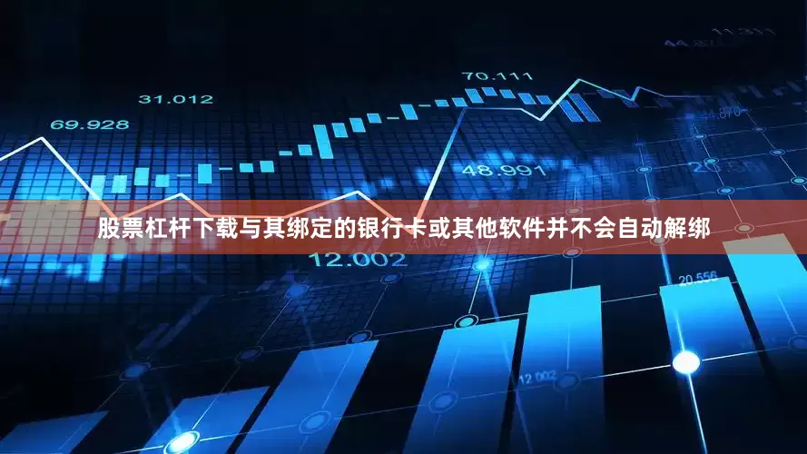 股票杠杆下载与其绑定的银行卡或其他软件并不会自动解绑