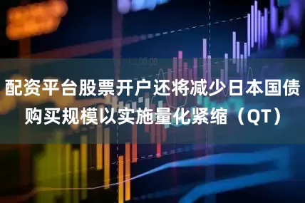配资平台股票开户还将减少日本国债购买规模以实施量化紧缩（QT）