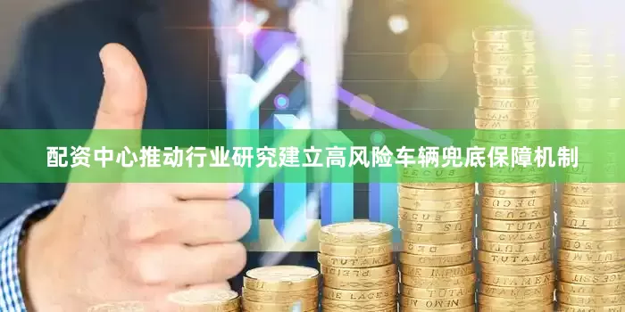 配资中心推动行业研究建立高风险车辆兜底保障机制