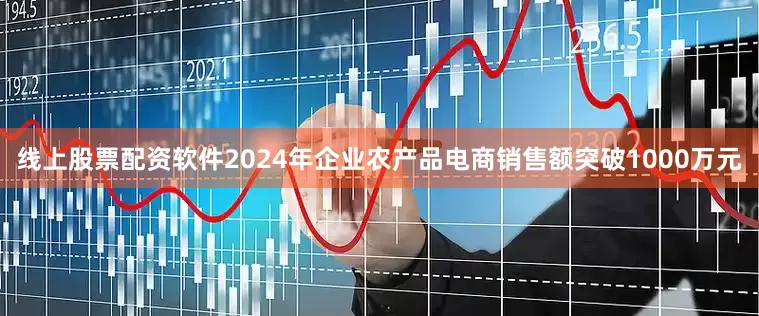 线上股票配资软件2024年企业农产品电商销售额突破1000万元