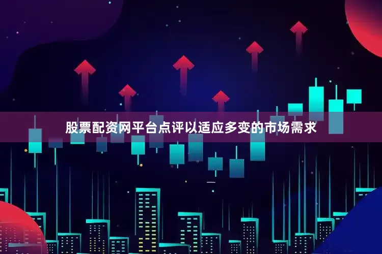 股票配资网平台点评以适应多变的市场需求