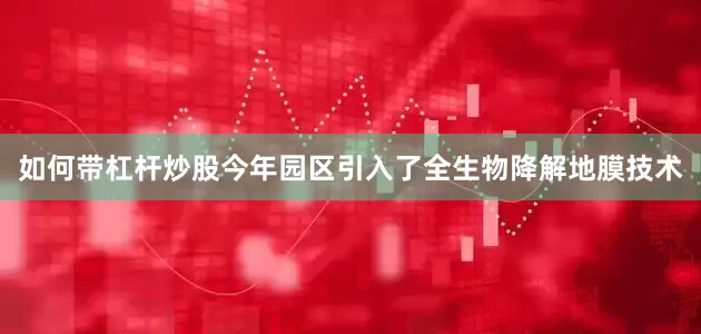 如何带杠杆炒股今年园区引入了全生物降解地膜技术