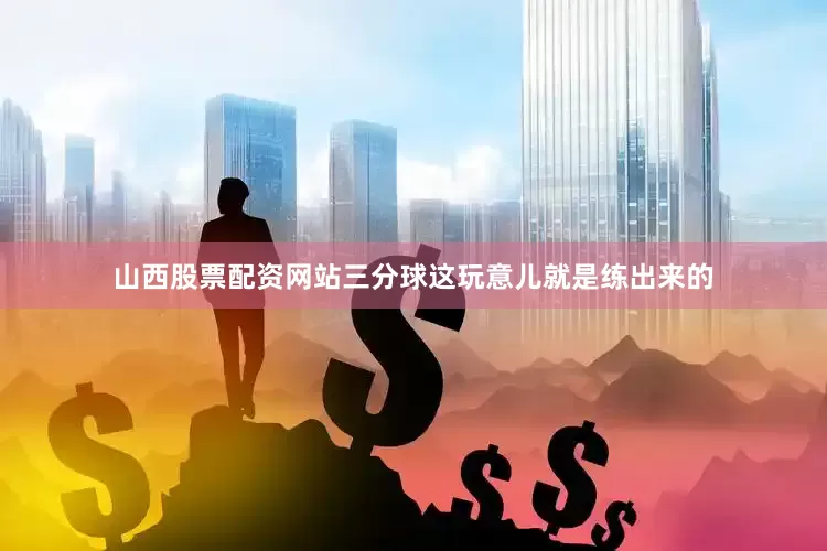 山西股票配资网站三分球这玩意儿就是练出来的