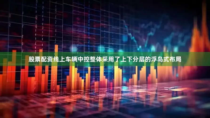 股票配资线上车辆中控整体采用了上下分层的浮岛式布局
