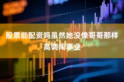 股票能配资吗虽然她没像哥哥那样高调闯事业