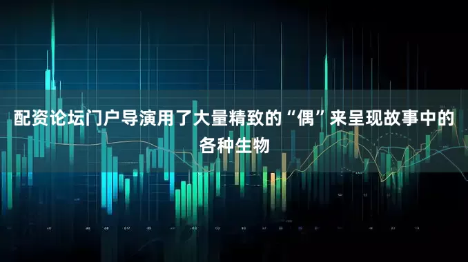 配资论坛门户导演用了大量精致的“偶”来呈现故事中的各种生物