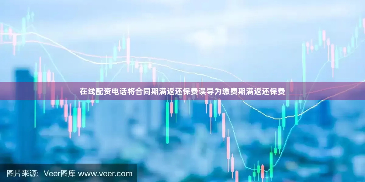 在线配资电话将合同期满返还保费误导为缴费期满返还保费