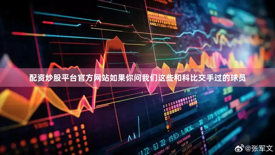 配资炒股平台官方网站如果你问我们这些和科比交手过的球员
