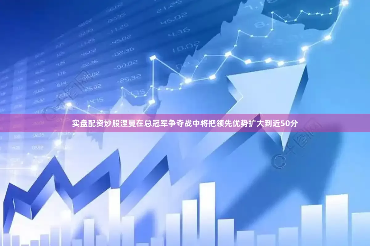 实盘配资炒股涅曼在总冠军争夺战中将把领先优势扩大到近50分