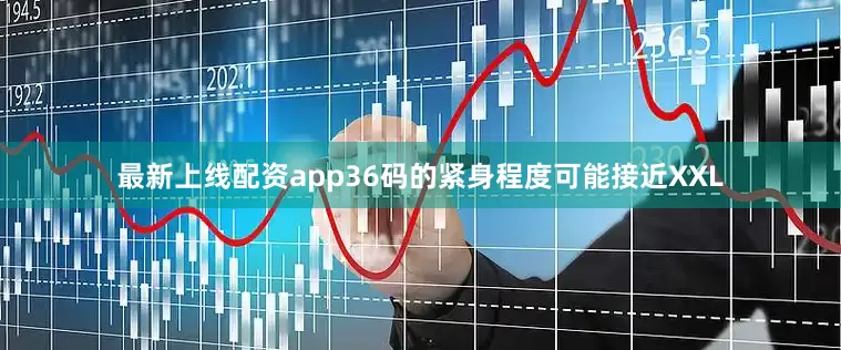 最新上线配资app36码的紧身程度可能接近XXL