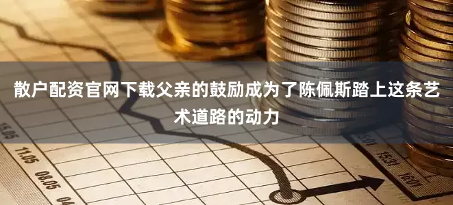 散户配资官网下载父亲的鼓励成为了陈佩斯踏上这条艺术道路的动力