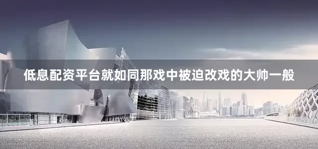 低息配资平台就如同那戏中被迫改戏的大帅一般