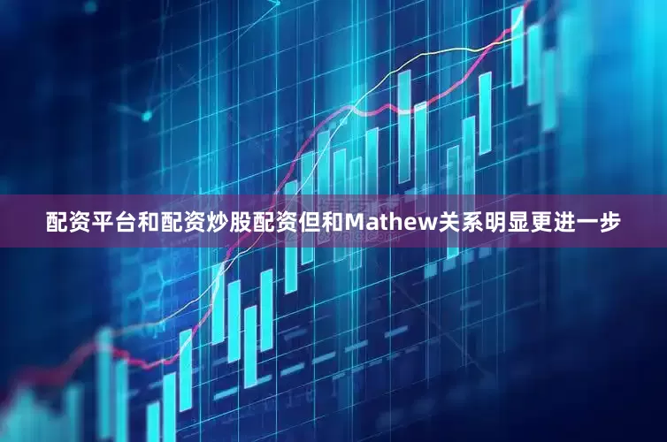 配资平台和配资炒股配资但和Mathew关系明显更进一步