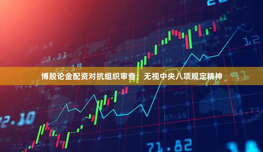 博股论金配资对抗组织审查；无视中央八项规定精神
