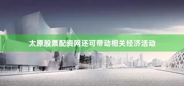 太原股票配资网还可带动相关经济活动