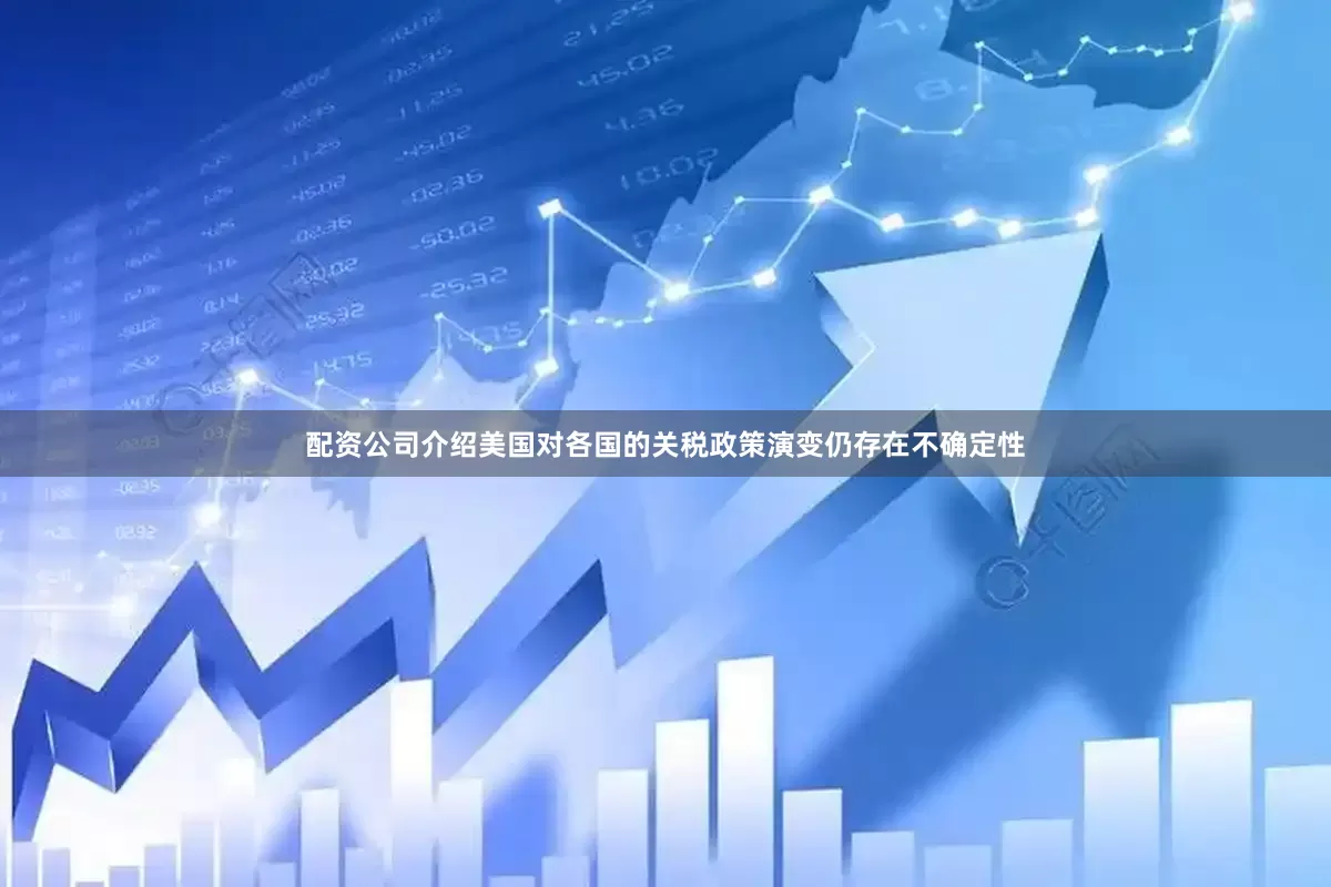 配资公司介绍美国对各国的关税政策演变仍存在不确定性
