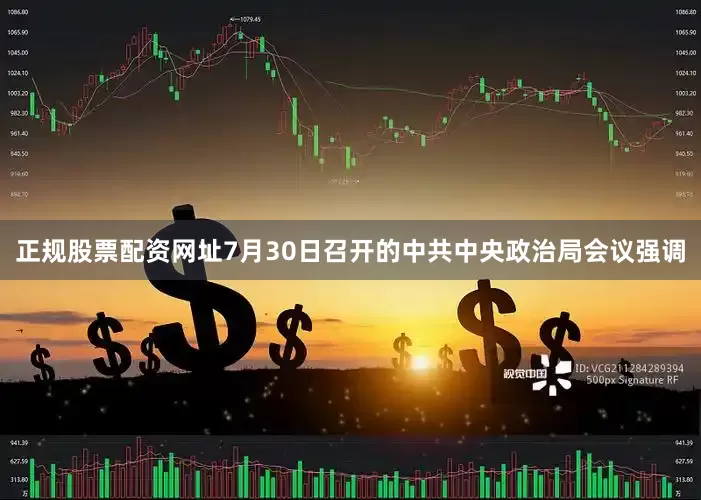正规股票配资网址7月30日召开的中共中央政治局会议强调