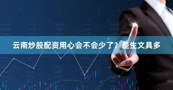 云南炒股配资用心会不会少了？差生文具多