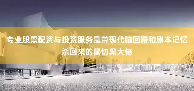 专业股票配资与投资服务是带现代脑回路和剧本记忆杀回来的黑切黑大佬