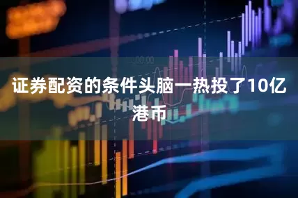 证券配资的条件头脑一热投了10亿港币