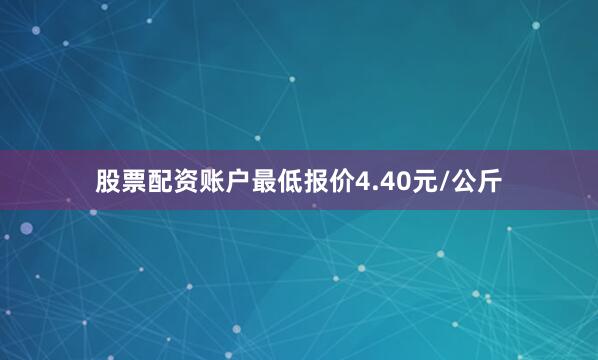 股票配资账户最低报价4.40元/公斤
