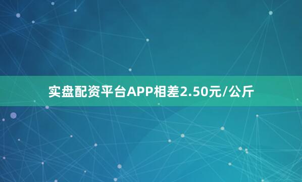 实盘配资平台APP相差2.50元/公斤