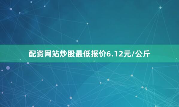 配资网站炒股最低报价6.12元/公斤
