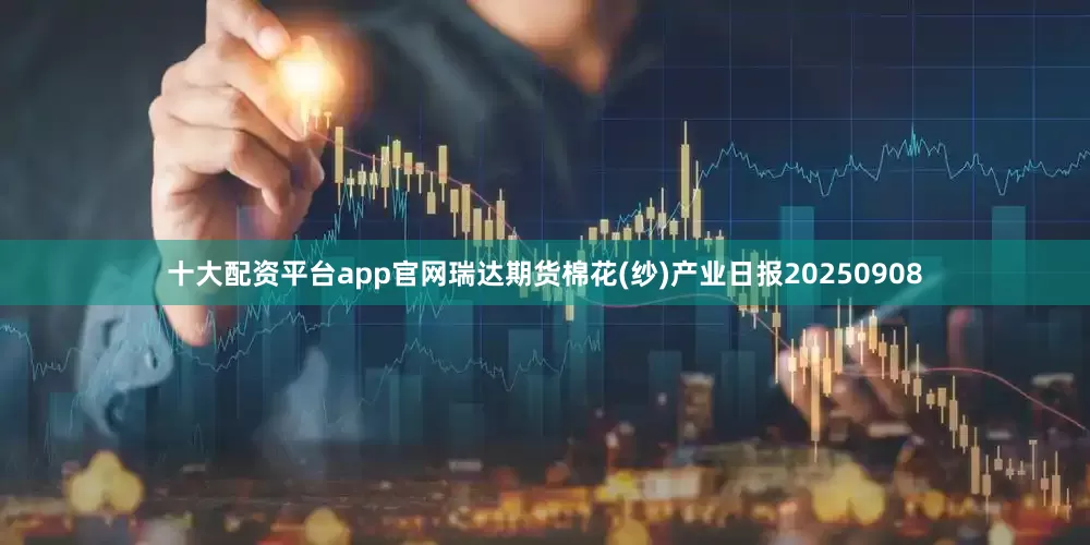 十大配资平台app官网瑞达期货棉花(纱)产业日报20250908