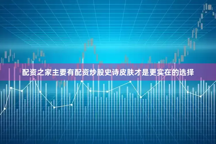 配资之家主要有配资炒股史诗皮肤才是更实在的选择