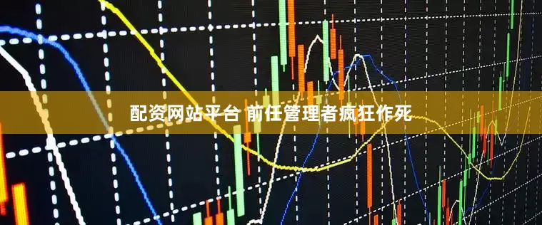 配资网站平台 前任管理者疯狂作死