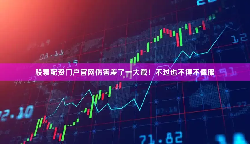 股票配资门户官网伤害差了一大截！不过也不得不佩服