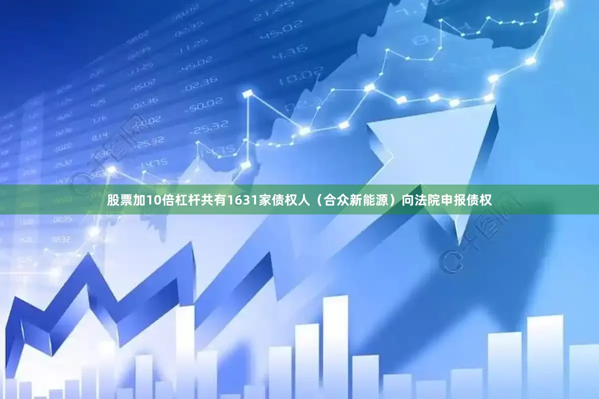 股票加10倍杠杆共有1631家债权人（合众新能源）向法院申报债权
